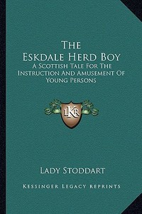 The Eskdale Herd Boy: A Scottish Tale for the Instruction and Amusement of Young Persons di Lady Stoddart edito da Kessinger Publishing