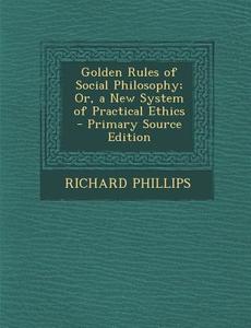 Golden Rules of Social Philosophy; Or, a New System of Practical Ethics di Richard Phillips edito da Nabu Press
