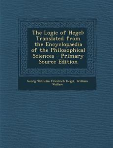 The Logic of Hegel: Translated from the Encyclopaedia of the Philosophical Sciences - Primary Source Edition di Georg Wilhelm Friedrich Hegel, William Wallace edito da Nabu Press