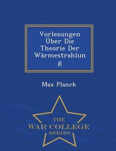 Vorlesungen Uber Die Theorie Der Warmestrahlung - War College Series di Dr Max Planck edito da War College Series