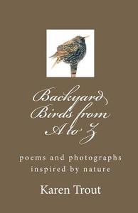 Backyard Birds from A to Z: Poems and Photographs Inspired by Nature di Karen Trout edito da Createspace