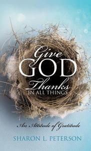 Give God Thanks in All Things di Sharon L. Peterson edito da XULON PR