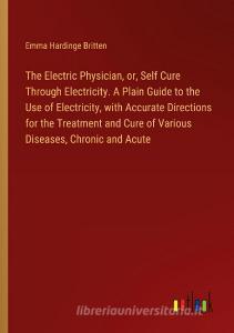 The Electric Physician, or, Self Cure Through Electricity. A Plain Guide to the Use of Electricity, with Accurate Directions for the Treatment and Cur di Emma Hardinge Britten edito da Outlook Verlag