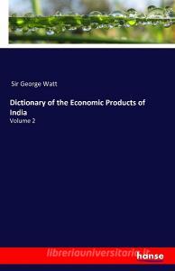 Dictionary of the Economic Products of India di Sir George Watt edito da hansebooks