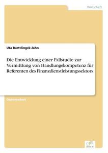 Die Entwicklung einer Fallstudie zur Vermittlung von Handlungskompetenz für Referenten des Finanzdienstleistungssektors di Uta Barttlingck-Jahn edito da Diplom.de