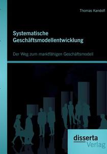 Systematische Geschäftsmodellentwicklung: Der Weg zum marktfähigen Geschäftsmodell di Thomas Kandolf edito da disserta verlag