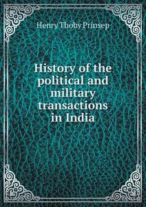 History Of The Political And Military Transactions In India di Henry Thoby Prinsep edito da Book On Demand Ltd.