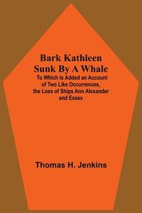 Bark Kathleen Sunk By A Whale; To Which Is Added An Account Of Two Like Occurrences, The Loss Of Ships Ann Alexander And Essex di Thomas H. Jenkins edito da Alpha Editions