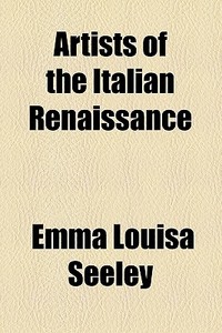 Artists Of The Italian Renaissance di Emma Louisa Seeley edito da General Books Llc