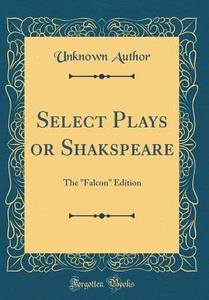 Select Plays or Shakspeare: The "Falcon" Edition (Classic Reprint) di Unknown Author edito da Forgotten Books