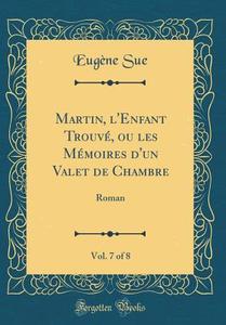 Martin, L'Enfant Trouvé, Ou Les Mémoires D'Un Valet de Chambre, Vol. 7 of 8: Roman (Classic Reprint) di Eugene Sue edito da Forgotten Books