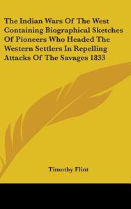 Indian Wars Of The West Containing Biographical Sketches Of Pioneers Who Headed The Western Settlers In Repelling Attacks Of The Savages 1833 di Timothy Flint edito da Kessinger Publishing