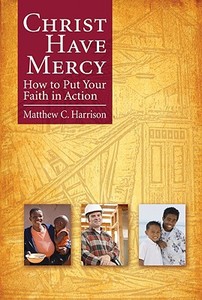 Christ Have Mercy: How to Put Your Faith in Action di Matthew C. Harrison edito da CONCORDIA PUB HOUSE