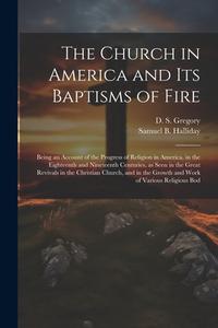 The Church in America and its Baptisms of Fire; Being an Account of the Progress of Religion in America, in the Eighteenth and Nineteenth Centuries, a di Samuel Byram Halliday, D. S. Gregory edito da LEGARE STREET PR