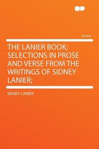 The Lanier Book; Selections in Prose and Verse From the Writings of Sidney Lanier; di Sidney Lanier edito da HardPress Publishing