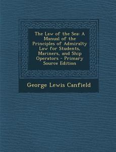 The Law of the Sea: A Manual of the Principles of Admiralty Law for Students, Mariners, and Ship Operators di George Lewis Canfield edito da Nabu Press