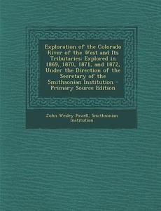 Exploration of the Colorado River of the West and Its Tributaries: Explored in 1869, 1870, 1871, and 1872, Under the Direction of the Secretary of the di John Wesley Powell, Smithsonian Institution edito da Nabu Press