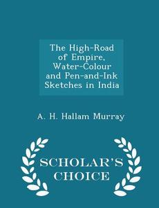 The High-road Of Empire, Water-colour And Pen-and-ink Sketches In India - Scholar's Choice Edition di A H Hallam Murray edito da Scholar's Choice