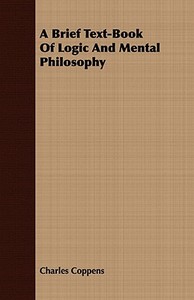 A Brief Text-Book Of Logic And Mental Philosophy di Charles Coppens edito da Boucher Press