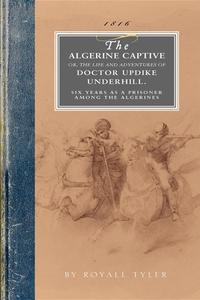 Algerine Captive: Or, the Life and Adventures of Doctor Updike Underhill Six Years a Prisoner Among the Algerines di Royall Tyler edito da APPLEWOOD