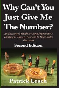 Why Can't You Just Give Me The Number?: An Executive's Guide to Using Probabilistic Thinking to Manage Risk and to Make  di Patrick Leach edito da LIGHTNING SOURCE INC