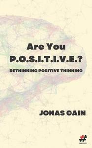 Are You P.O.S.I.T.I.V.E.?: Rethinking Positive Thinking di Jonas Cain edito da Createspace Independent Publishing Platform