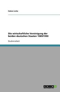 Die wirtschaftliche Vereinigung der beiden deutschen Staaten 1989/1990 di Fabian Lerbs edito da GRIN Verlag
