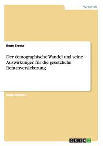 Der demographische Wandel und seine Auswirkungen für die gesetzliche Rentenversicherung di Rene Evertz edito da GRIN Publishing
