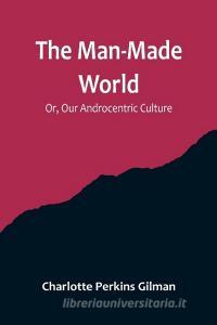 The Man-Made World; Or, Our Androcentric Culture di Charlotte Perkins Gilman edito da Alpha Editions
