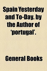 Spain Yesterday And To-day. By The Author Of 'portugal'. di Unknown Author, Books Group edito da General Books Llc