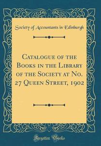 Catalogue of the Books in the Library of the Society at No. 27 Queen Street, 1902 (Classic Reprint) di Society Of Accountants in Edinburgh edito da Forgotten Books