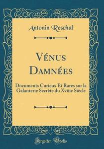 Venus Damnees: Documents Curieux Et Rares Sur La Galanterie Secrete Du Xviiie Siecle (Classic Reprint) di Antonin Reschal edito da Forgotten Books