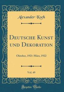 Deutsche Kunst Und Dekoration, Vol. 49: Oktober, 1921-März, 1922 (Classic Reprint) di Alexander Koch edito da Forgotten Books