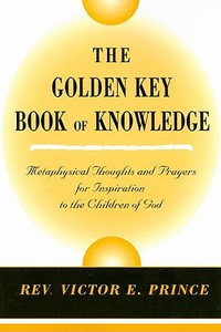 The Golden Key Book of Knowledge: Metaphysical Thoughts and Prayers for Inspiration to the Children of God di Victor E. Prince edito da VANTAGE PR INC