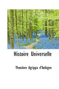 Histoire Universelle di Theodore Agrippa D'Aubigne edito da Bibliolife