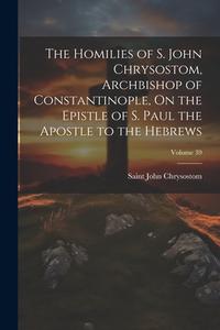 The Homilies of S. John Chrysostom, Archbishop of Constantinople, On the Epistle of S. Paul the Apostle to the Hebrews; Volume 39 di Saint John Chrysostom edito da LEGARE STREET PR
