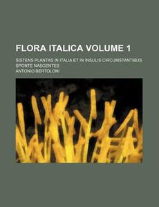 Flora Italica Volume 1; Sistens Plantas in Italia Et in Insulis Circumstantibus Sponte Nascentes di Antonio Bertoloni edito da Rarebooksclub.com