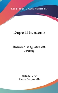 Dopo Il Perdono: Dramma in Quatro Atti (1908) di Matilde Serao, Pierre Decourcelle edito da Kessinger Publishing
