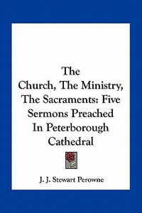 The Church, the Ministry, the Sacraments: Five Sermons Preached in Peterborough Cathedral di J. J. Stewart Perowne edito da Kessinger Publishing