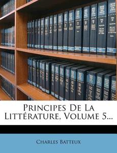Principes De La Litterature, Volume 5... di Charles Batteux edito da Nabu Press