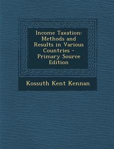 Income Taxation: Methods and Results in Various Countries di Kossuth Kent Kennan edito da Nabu Press