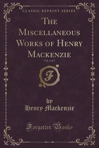 The Miscellaneous Works Of Henry Mackenzie, Vol. 3 Of 3 (classic Reprint) di Henry MacKenzie edito da Forgotten Books