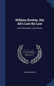 William Rowley, His All's Lost By Lust di William Rowley edito da Sagwan Press