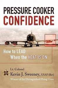 Pressure Cooker Confidence: ....How to Lead When the Heat Is On! di Kevin Sweeney edito da Booksurge Publishing