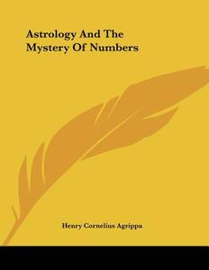 Astrology and the Mystery of Numbers di Henry Cornelius Agrippa, Heinrich Corneli Agrippa Von Nettesheim edito da Kessinger Publishing