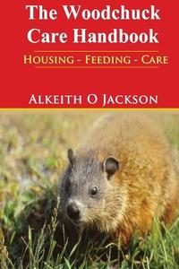 The Woodchuck Care Handbook: Housing - Feeding and Care di Alkeith O. Jackson edito da Createspace