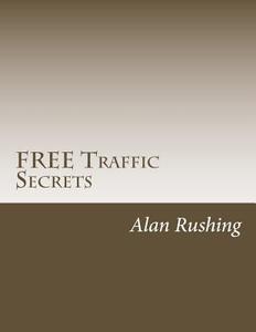 Free Traffic Secrets: Get All the Free Targeted Traffic You Need Quickly and Easily! di MR Alan Rushing edito da Createspace