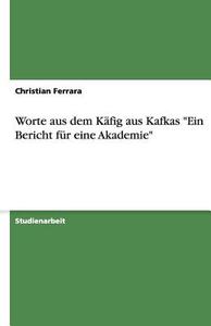 Worte Aus Dem Käfig Aus Kafkas "ein Bericht Für Eine Akademie" di Christian Ferrara edito da Grin Verlag
