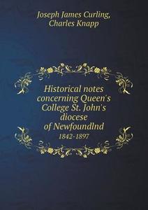 Historical Notes Concerning Queen's College St. John's Diocese Of Newfoundlnd 1842-1897 di Joseph James Curling, Charles Knapp edito da Book On Demand Ltd.