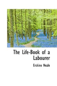 The Life-book Of A Labourer di Erskine Neale edito da Bibliolife